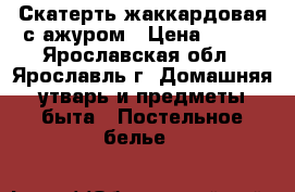 Скатерть жаккардовая с ажуром › Цена ­ 600 - Ярославская обл., Ярославль г. Домашняя утварь и предметы быта » Постельное белье   